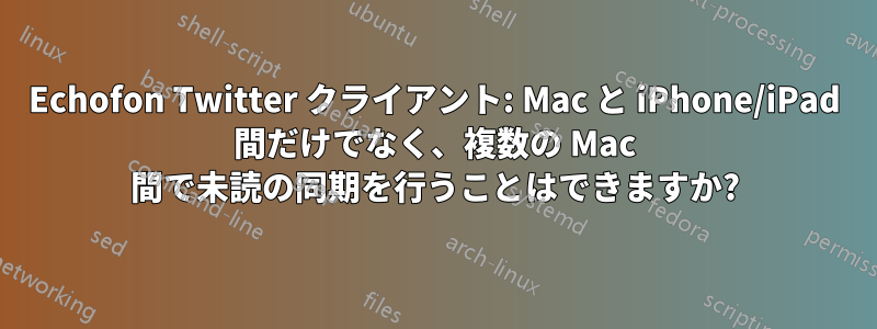 Echofon Twitter クライアント: Mac と iPhone/iPad 間だけでなく、複数の Mac 間で未読の同期を行うことはできますか?