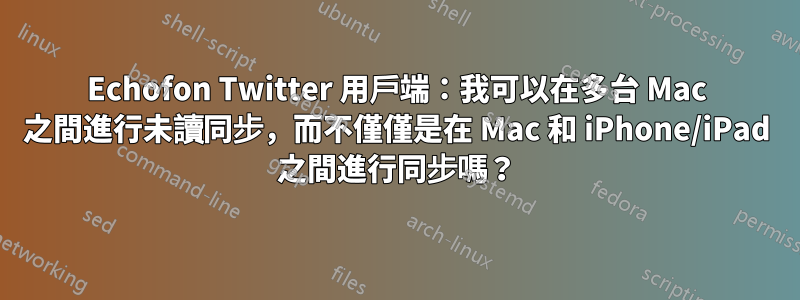 Echofon Twitter 用戶端：我可以在多台 Mac 之間進行未讀同步，而不僅僅是在 Mac 和 iPhone/iPad 之間進行同步嗎？