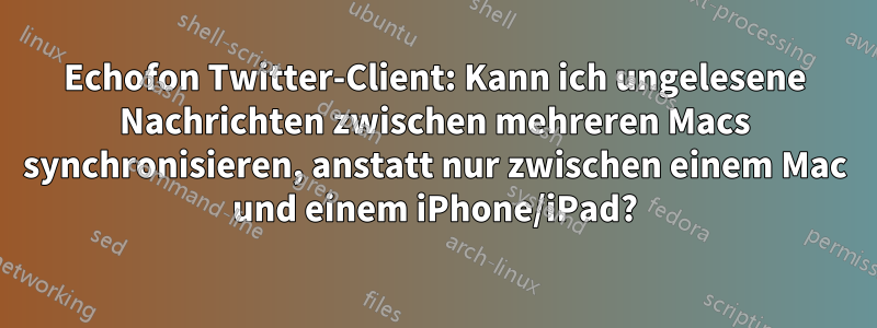 Echofon Twitter-Client: Kann ich ungelesene Nachrichten zwischen mehreren Macs synchronisieren, anstatt nur zwischen einem Mac und einem iPhone/iPad?