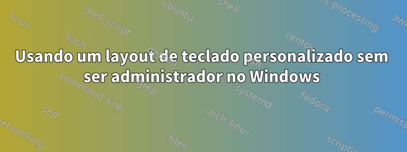 Usando um layout de teclado personalizado sem ser administrador no Windows