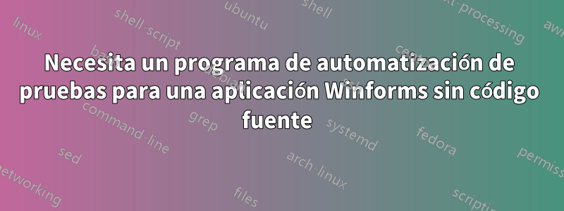 Necesita un programa de automatización de pruebas para una aplicación Winforms sin código fuente 