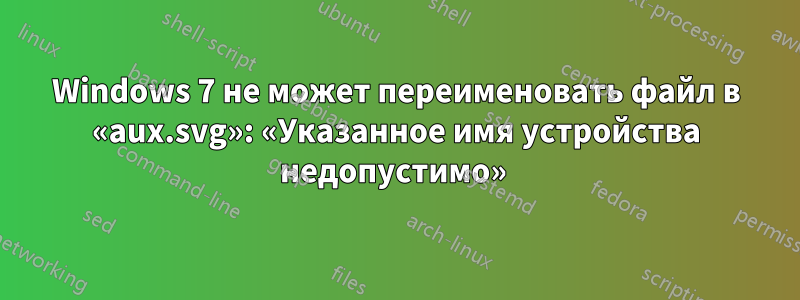 Windows 7 не может переименовать файл в «aux.svg»: «Указанное имя устройства недопустимо» 