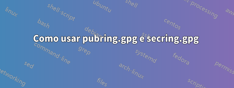 Como usar pubring.gpg e secring.gpg