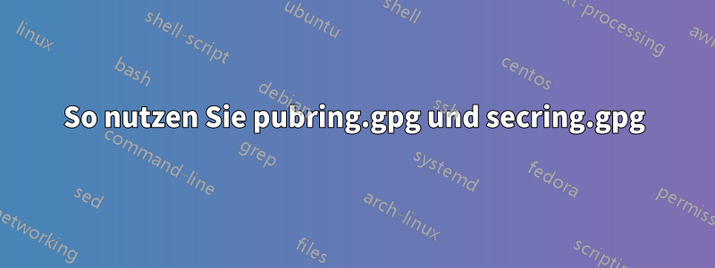 So nutzen Sie pubring.gpg und secring.gpg
