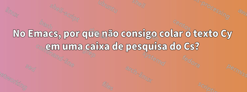 No Emacs, por que não consigo colar o texto Cy em uma caixa de pesquisa do Cs?
