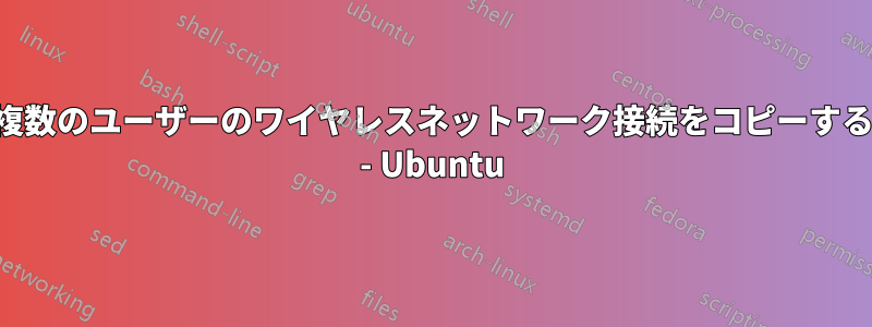 複数のユーザーのワイヤレスネットワーク接続をコピーする - Ubuntu