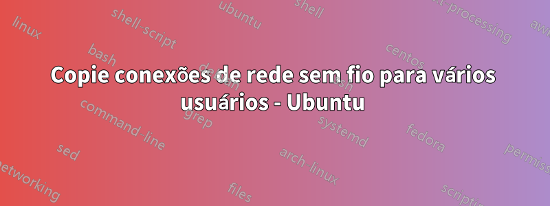 Copie conexões de rede sem fio para vários usuários - Ubuntu