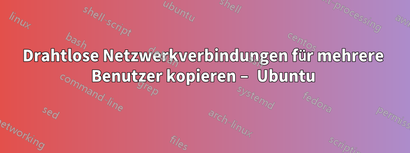 Drahtlose Netzwerkverbindungen für mehrere Benutzer kopieren – Ubuntu