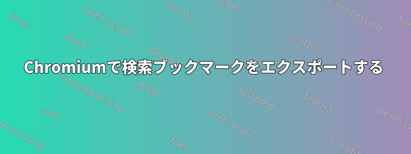 Chromiumで検索ブックマークをエクスポートする