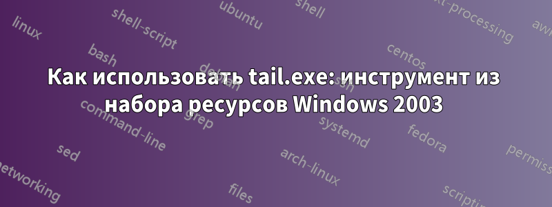 Как использовать tail.exe: инструмент из набора ресурсов Windows 2003
