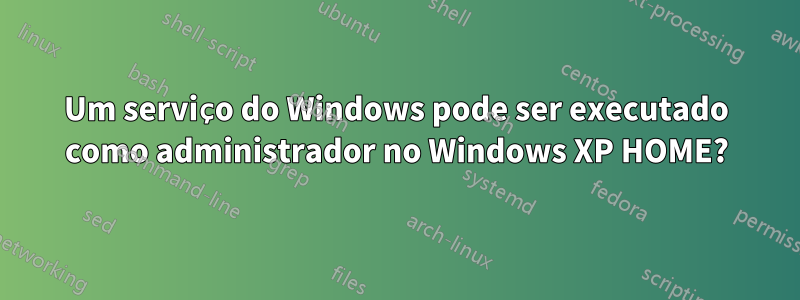 Um serviço do Windows pode ser executado como administrador no Windows XP HOME?