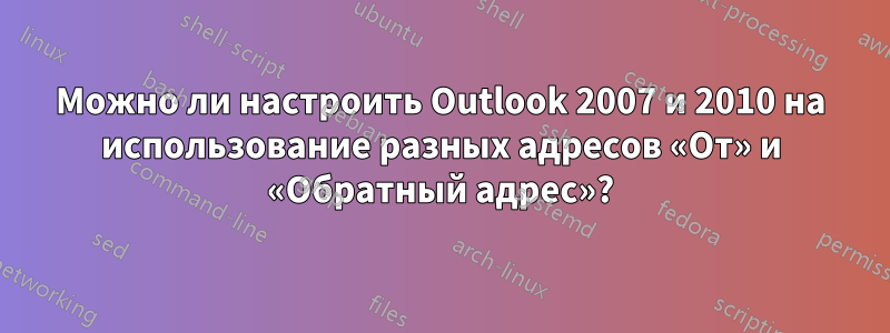 Можно ли настроить Outlook 2007 и 2010 на использование разных адресов «От» и «Обратный адрес»?