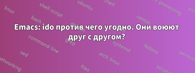 Emacs: ido против чего угодно. Они воюют друг с другом?