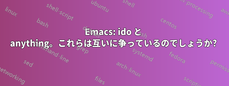 Emacs: ido と anything。これらは互いに争っているのでしょうか?