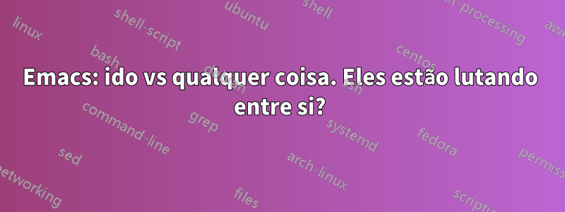 Emacs: ido vs qualquer coisa. Eles estão lutando entre si?