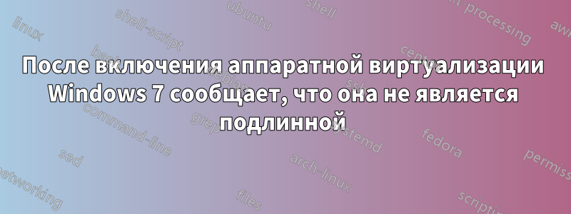 После включения аппаратной виртуализации Windows 7 сообщает, что она не является подлинной