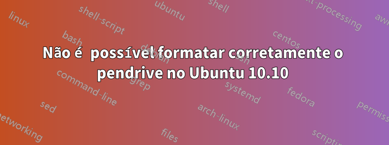 Não é possível formatar corretamente o pendrive no Ubuntu 10.10