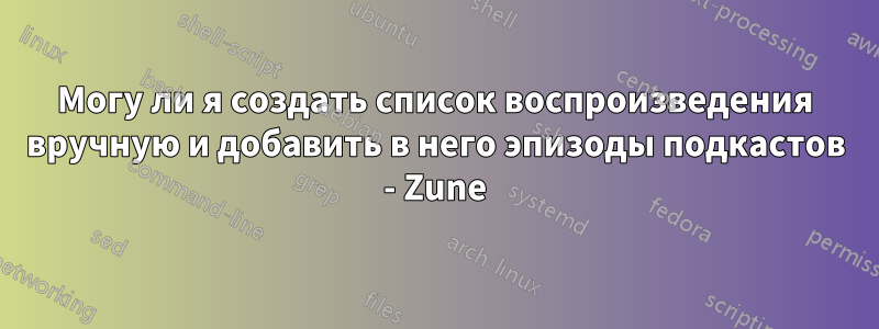 Могу ли я создать список воспроизведения вручную и добавить в него эпизоды подкастов - Zune