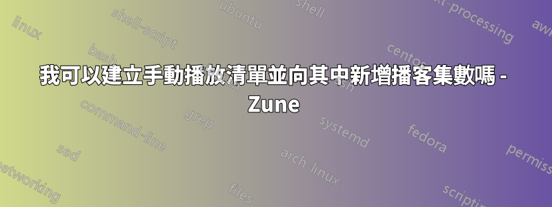 我可以建立手動播放清單並向其中新增播客集數嗎 - Zune