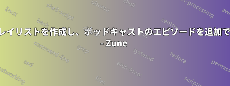 手動でプレイリストを作成し、ポッドキャストのエピソードを追加できますか - Zune