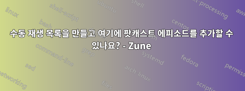 수동 재생 목록을 만들고 여기에 팟캐스트 에피소드를 추가할 수 있나요? - Zune