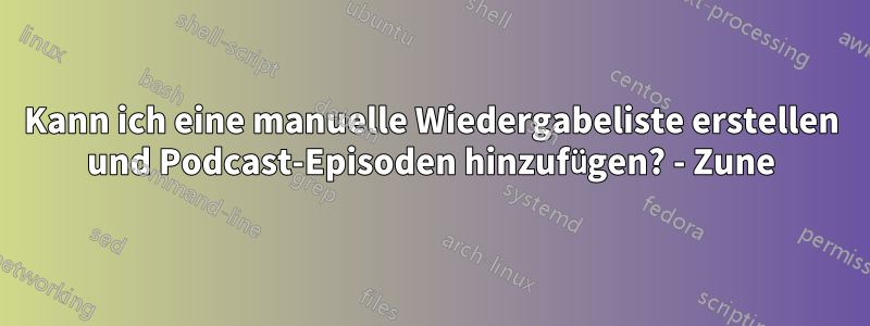 Kann ich eine manuelle Wiedergabeliste erstellen und Podcast-Episoden hinzufügen? - Zune