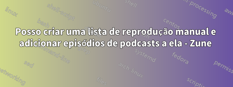 Posso criar uma lista de reprodução manual e adicionar episódios de podcasts a ela - Zune