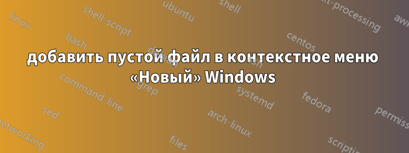 добавить пустой файл в контекстное меню «Новый» Windows