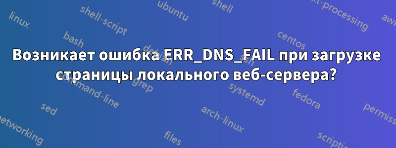 Возникает ошибка ERR_DNS_FAIL при загрузке страницы локального веб-сервера?