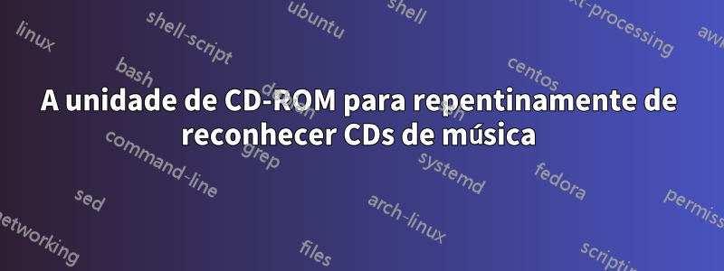 A unidade de CD-ROM para repentinamente de reconhecer CDs de música