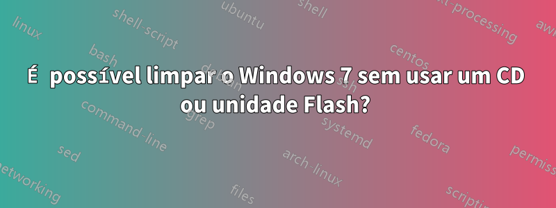 É possível limpar o Windows 7 sem usar um CD ou unidade Flash?