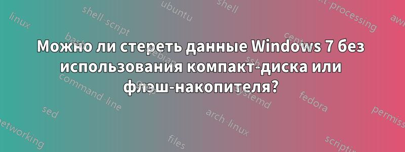 Можно ли стереть данные Windows 7 без использования компакт-диска или флэш-накопителя?