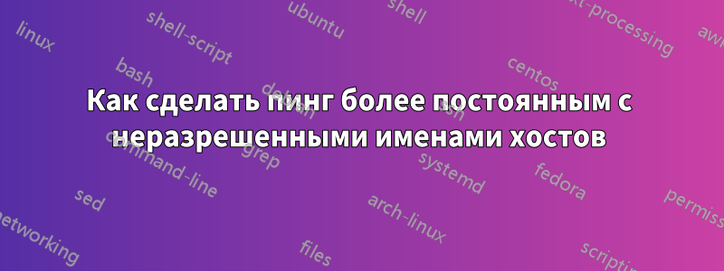 Как сделать пинг более постоянным с неразрешенными именами хостов