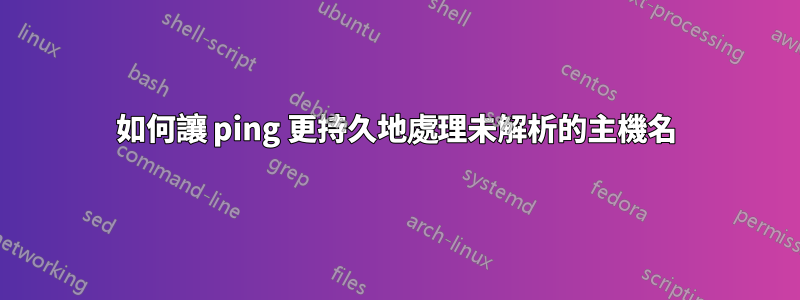 如何讓 ping 更持久地處理未解析的主機名