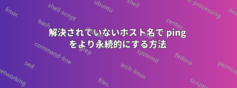 解決されていないホスト名で ping をより永続的にする方法