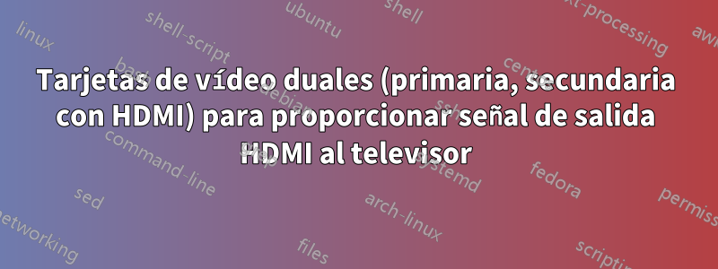 Tarjetas de vídeo duales (primaria, secundaria con HDMI) para proporcionar señal de salida HDMI al televisor