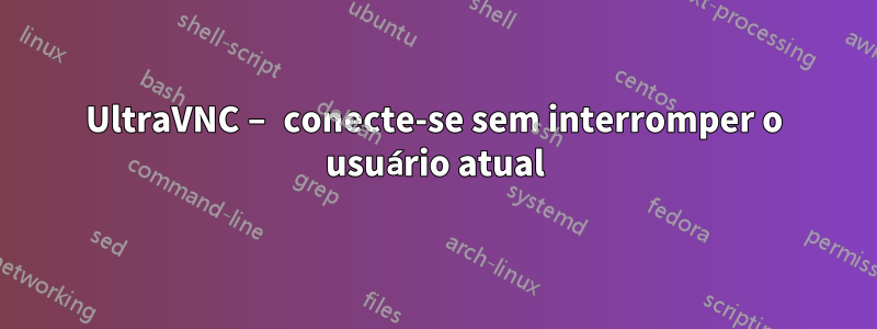 UltraVNC – conecte-se sem interromper o usuário atual