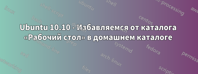 Ubuntu 10.10 - Избавляемся от каталога «Рабочий стол» в домашнем каталоге