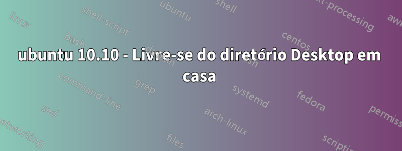 ubuntu 10.10 - Livre-se do diretório Desktop em casa