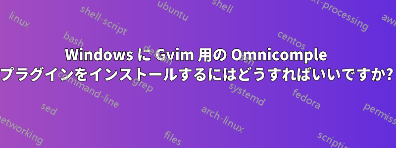 Windows に Gvim 用の Omnicomple プラグインをインストールするにはどうすればいいですか?