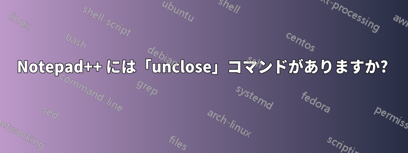 Notepad++ には「unclose」コマンドがありますか?
