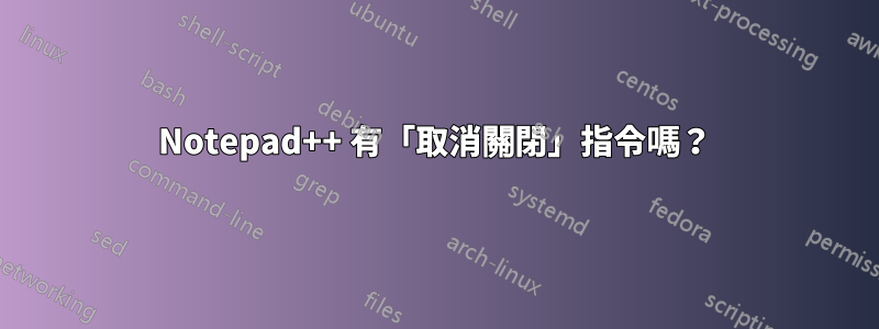 Notepad++ 有「取消關閉」指令嗎？
