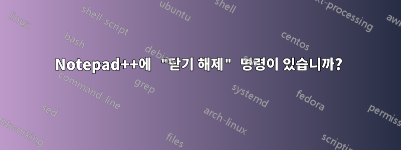 Notepad++에 "닫기 해제" 명령이 있습니까?