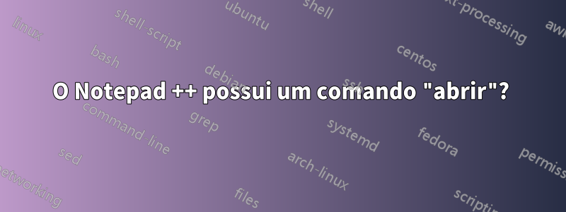 O Notepad ++ possui um comando "abrir"?