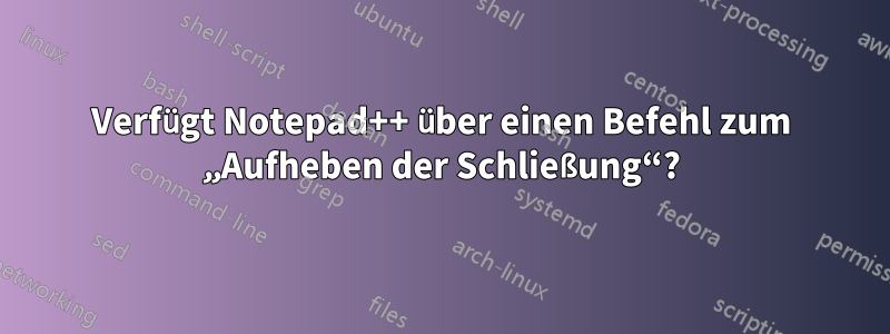 Verfügt Notepad++ über einen Befehl zum „Aufheben der Schließung“?