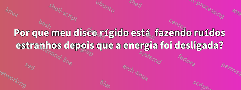 Por que meu disco rígido está fazendo ruídos estranhos depois que a energia foi desligada?