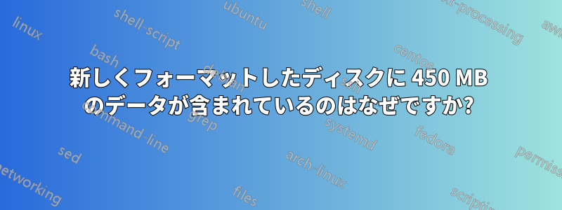 新しくフォーマットしたディスクに 450 MB のデータが含まれているのはなぜですか?