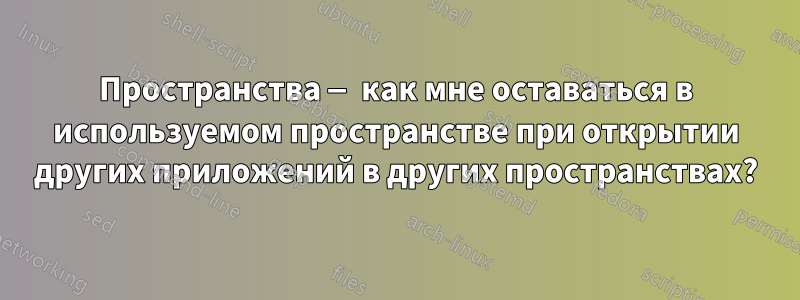 Пространства — как мне оставаться в используемом пространстве при открытии других приложений в других пространствах?