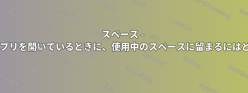 スペース - 他のスペースで他のアプリを開いているときに、使用中のスペースに留まるにはどうすればよいですか?