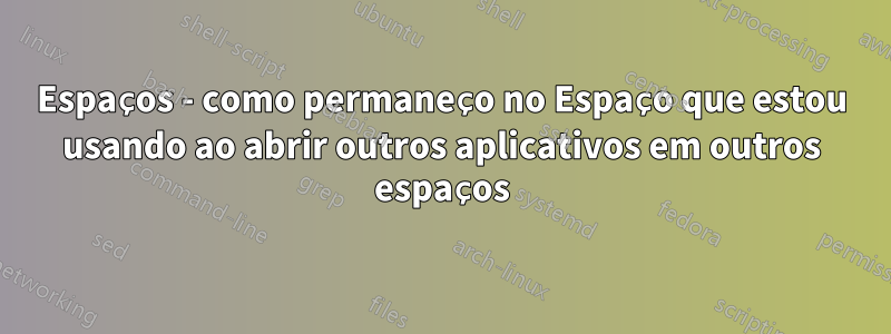 Espaços - como permaneço no Espaço que estou usando ao abrir outros aplicativos em outros espaços
